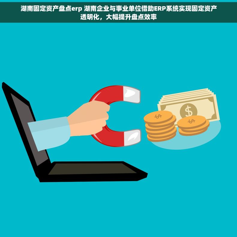 湖南固定资产盘点erp 湖南企业与事业单位借助ERP系统实现固定资产透明化，大幅提升盘点效率