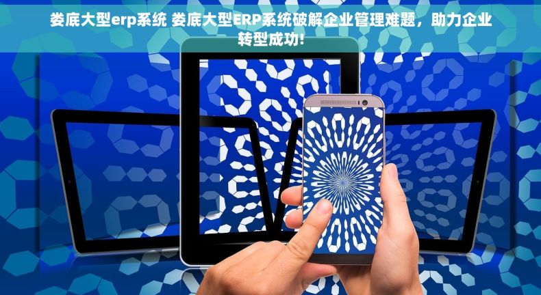 娄底大型erp系统 娄底大型ERP系统破解企业管理难题，助力企业转型成功!