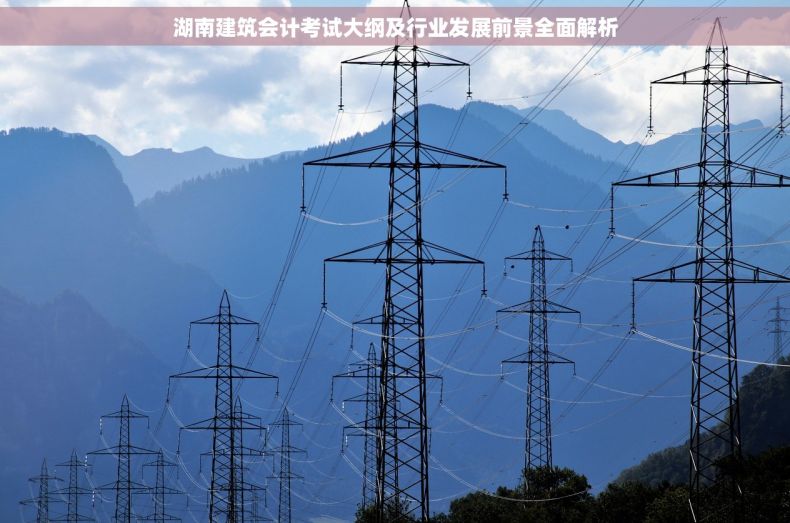湖南建筑会计考试大纲及行业发展前景全面解析