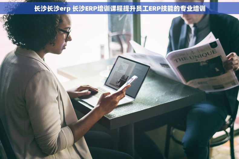 长沙长沙erp 长沙ERP培训课程提升员工ERP技能的专业培训