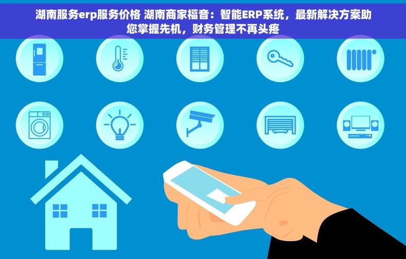 湖南服务erp服务价格 湖南商家福音：智能ERP系统，最新解决方案助您掌握先机，财务管理不再头疼