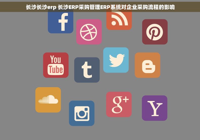 长沙长沙erp 长沙ERP采购管理ERP系统对企业采购流程的影响