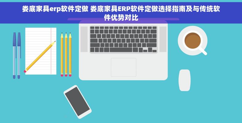 娄底家具erp软件定做 娄底家具ERP软件定做选择指南及与传统软件优势对比