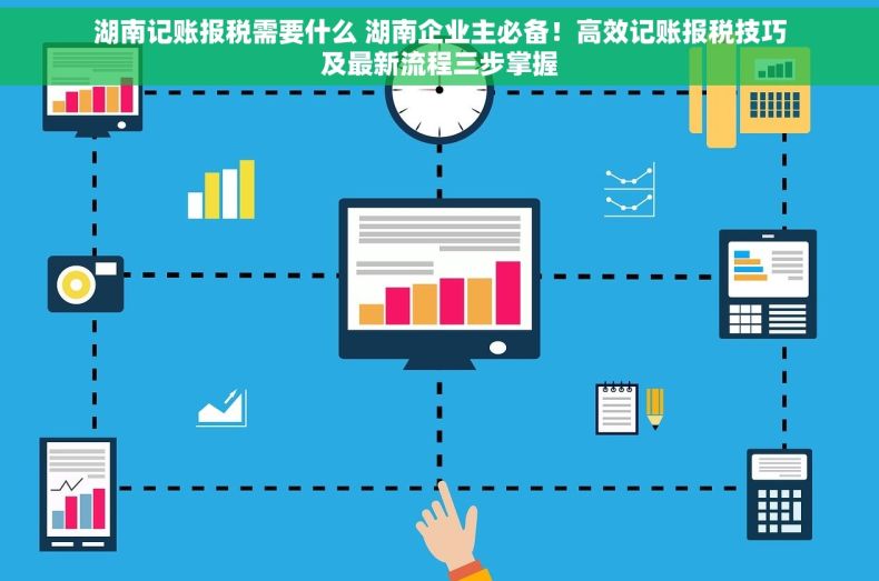 湖南记账报税需要什么 湖南企业主必备！高效记账报税技巧及最新流程三步掌握