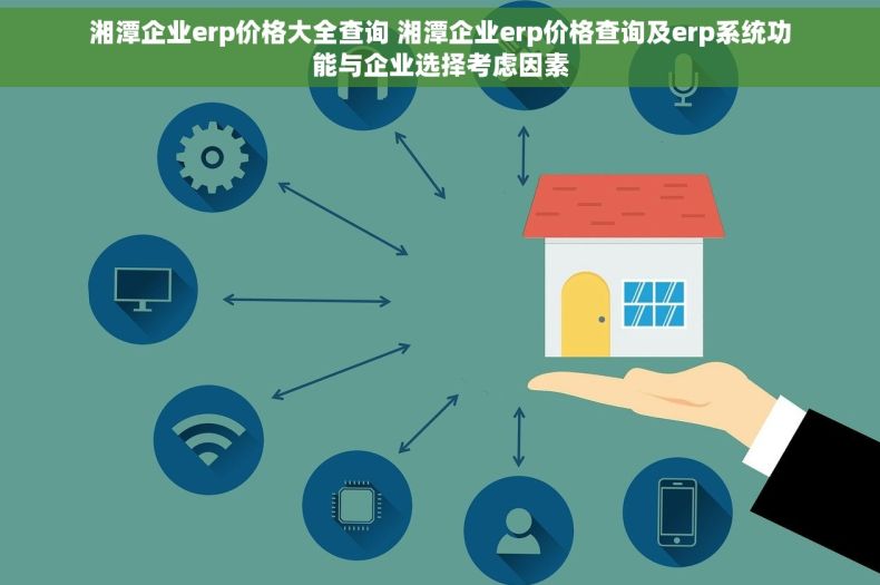 湘潭企业erp价格大全查询 湘潭企业erp价格查询及erp系统功能与企业选择考虑因素