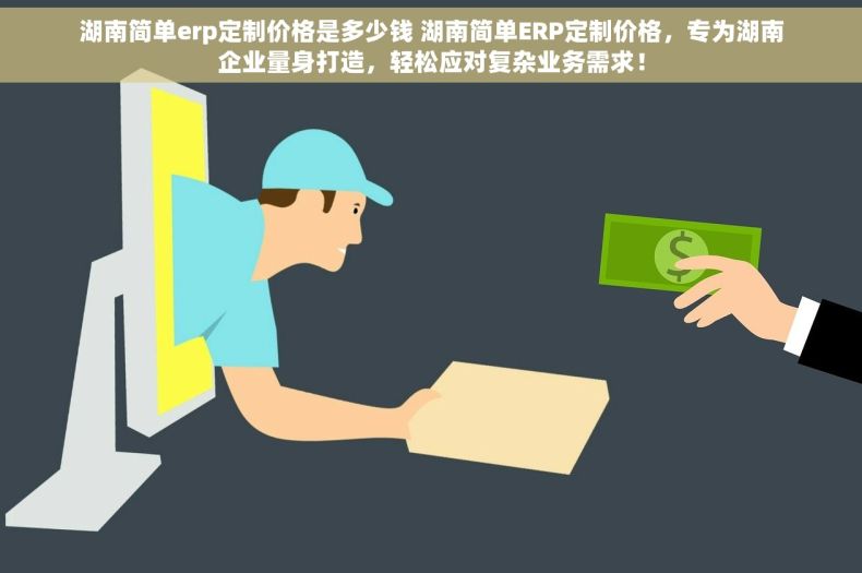 湖南简单erp定制价格是多少钱 湖南简单ERP定制价格，专为湖南企业量身打造，轻松应对复杂业务需求！