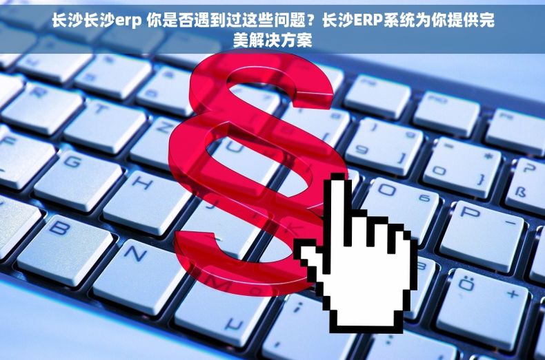 长沙长沙erp 你是否遇到过这些问题？长沙ERP系统为你提供完美解决方案