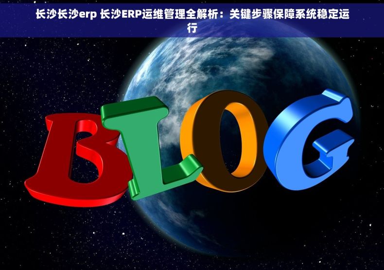 长沙长沙erp 长沙ERP运维管理全解析：关键步骤保障系统稳定运行