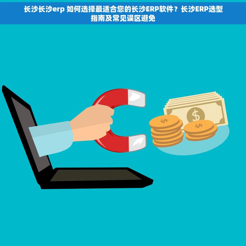 长沙长沙erp 如何选择最适合您的长沙ERP软件？长沙ERP选型指南及常见误区避免