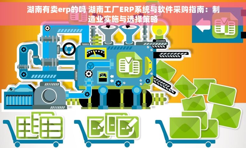 湖南有卖erp的吗 湖南工厂ERP系统与软件采购指南：制造业实施与选择策略