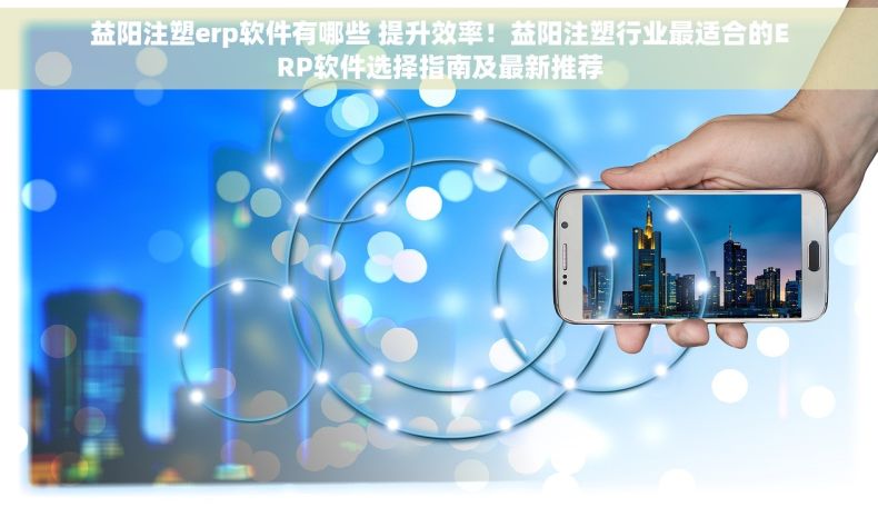 益阳注塑erp软件有哪些 提升效率！益阳注塑行业最适合的ERP软件选择指南及最新推荐