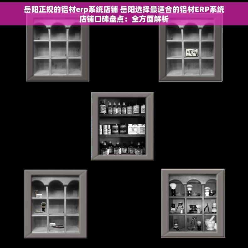 岳阳正规的铝材erp系统店铺 岳阳选择最适合的铝材ERP系统店铺口碑盘点：全方面解析