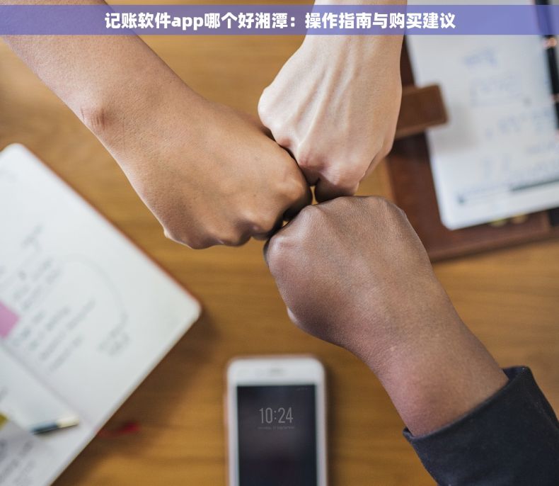 记账软件app哪个好湘潭：操作指南与购买建议