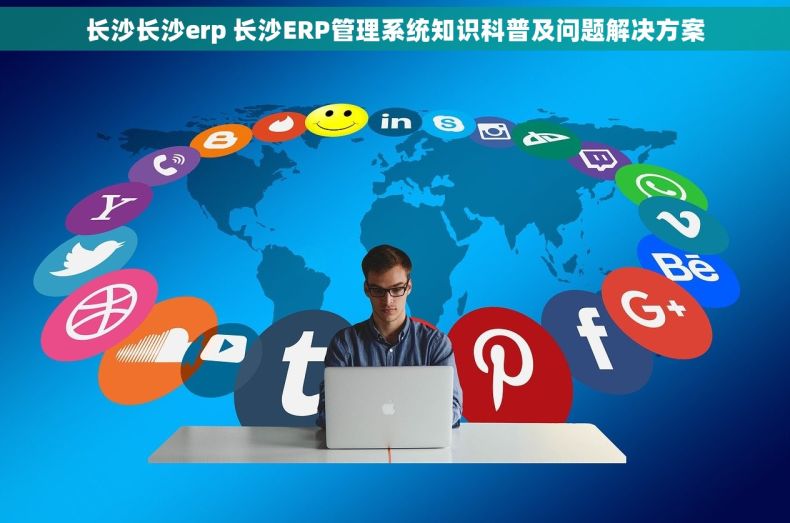 长沙长沙erp 长沙ERP管理系统知识科普及问题解决方案