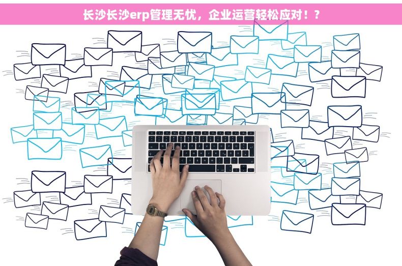 长沙长沙erp管理无忧，企业运营轻松应对！?