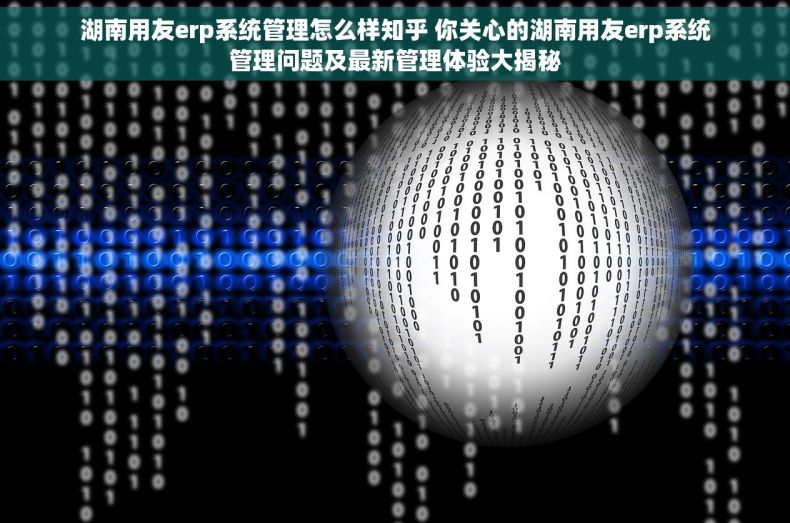 湖南用友erp系统管理怎么样知乎 你关心的湖南用友erp系统管理问题及最新管理体验大揭秘