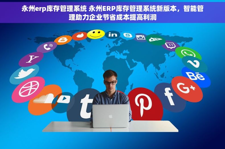 永州erp库存管理系统 永州ERP库存管理系统新版本，智能管理助力企业节省成本提高利润