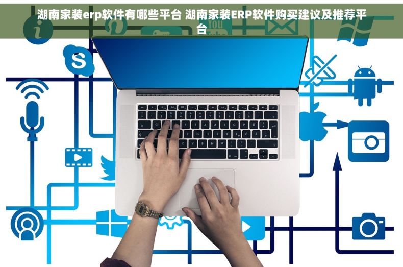 湖南家装erp软件有哪些平台 湖南家装ERP软件购买建议及推荐平台