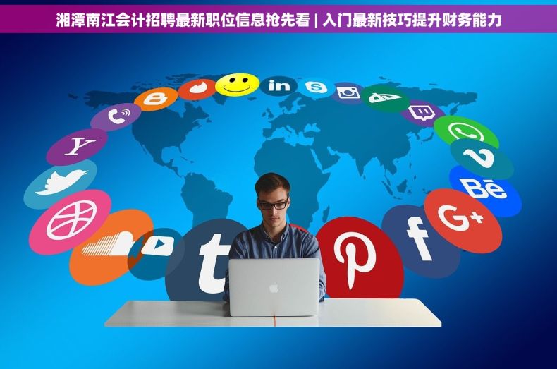 湘潭南江会计招聘最新职位信息抢先看 | 入门最新技巧提升财务能力