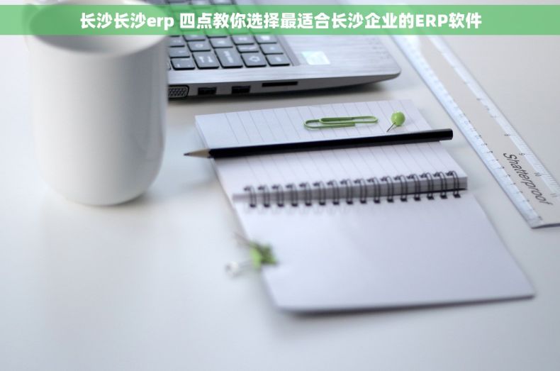 长沙长沙erp 四点教你选择最适合长沙企业的ERP软件