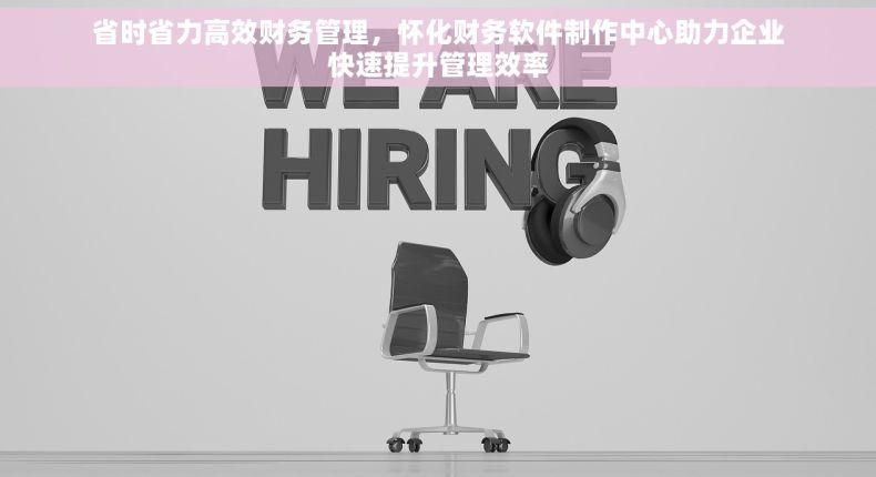 省时省力高效财务管理，怀化财务软件制作中心助力企业快速提升管理效率
