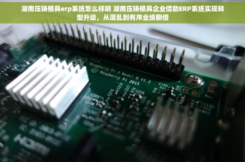湖南压铸模具erp系统怎么样啊 湖南压铸模具企业借助ERP系统实现转型升级，从混乱到有序业绩翻倍
