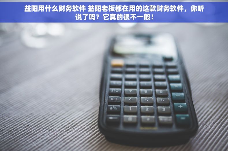益阳用什么财务软件 益阳老板都在用的这款财务软件，你听说了吗？它真的很不一般！