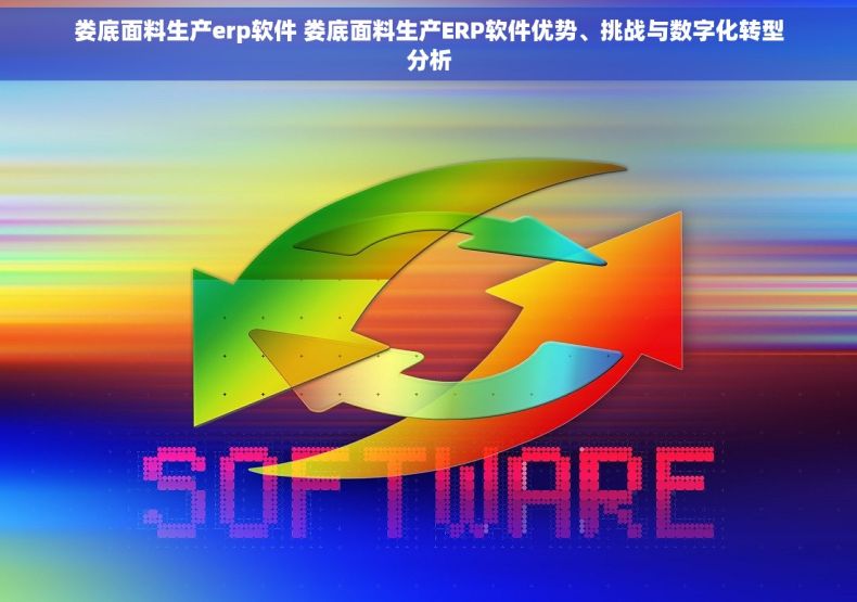 娄底面料生产erp软件 娄底面料生产ERP软件优势、挑战与数字化转型分析