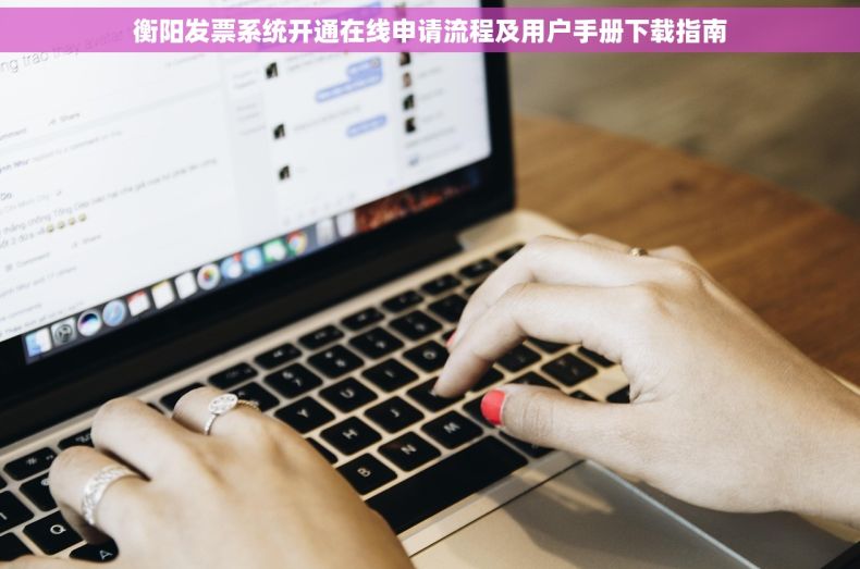 衡阳发票系统开通在线申请流程及用户手册下载指南