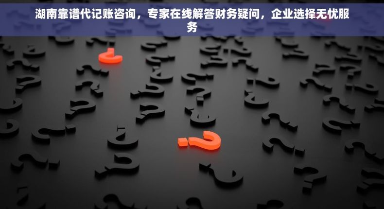 湖南靠谱代记账咨询，专家在线解答财务疑问，企业选择无忧服务