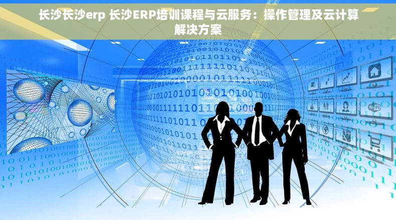 长沙长沙erp 长沙ERP培训课程与云服务：操作管理及云计算解决方案