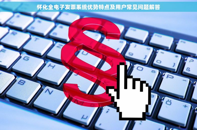 怀化全电子发票系统优势特点及用户常见问题解答