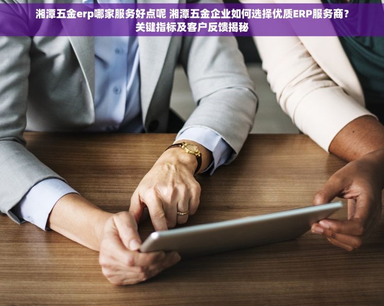 湘潭五金erp哪家服务好点呢 湘潭五金企业如何选择优质ERP服务商？关键指标及客户反馈揭秘