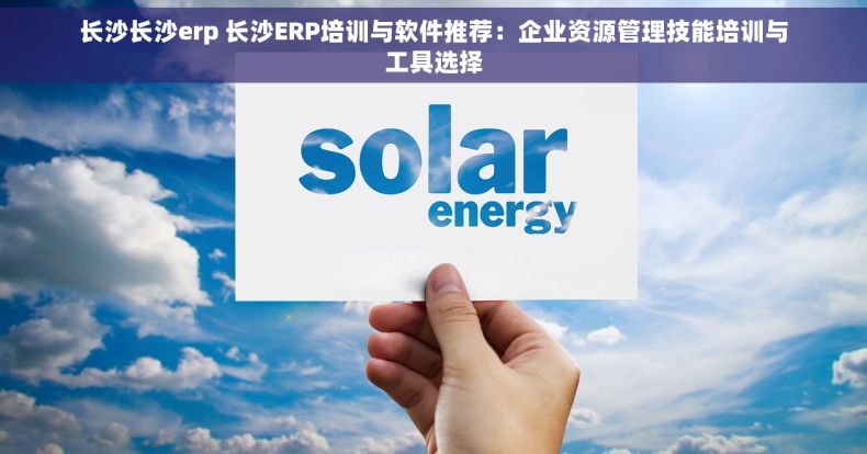 长沙长沙erp 长沙ERP培训与软件推荐：企业资源管理技能培训与工具选择