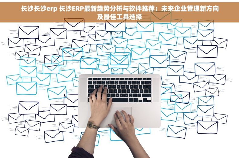长沙长沙erp 长沙ERP最新趋势分析与软件推荐：未来企业管理新方向及最佳工具选择
