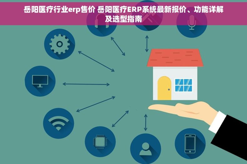 岳阳医疗行业erp售价 岳阳医疗ERP系统最新报价、功能详解及选型指南