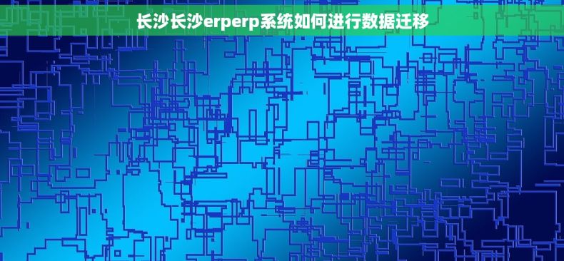 长沙长沙erperp系统如何进行数据迁移