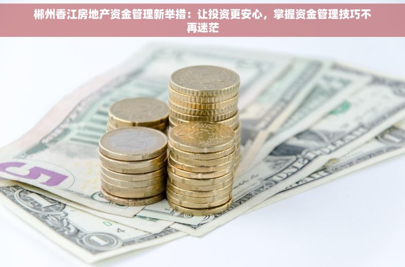郴州香江房地产资金管理新举措：让投资更安心，掌握资金管理技巧不再迷茫