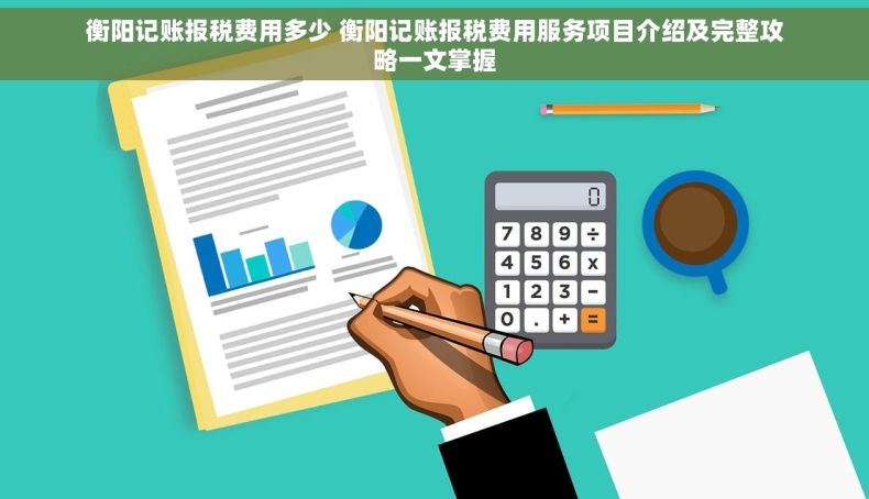 衡阳记账报税费用多少 衡阳记账报税费用服务项目介绍及完整攻略一文掌握