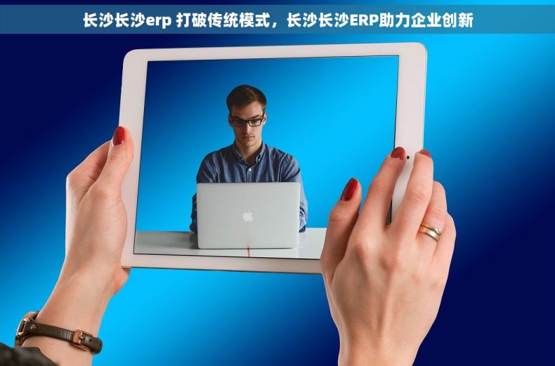 长沙长沙erp 打破传统模式，长沙长沙ERP助力企业创新