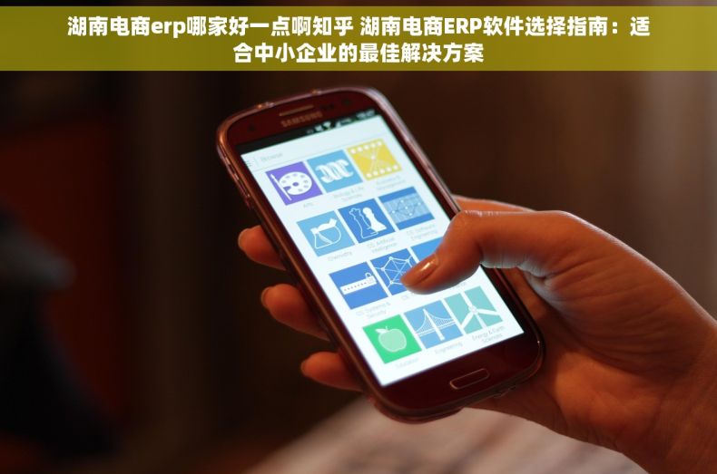 湖南电商erp哪家好一点啊知乎 湖南电商ERP软件选择指南：适合中小企业的最佳解决方案