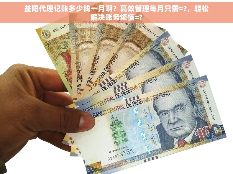 益阳代理记账多少钱一月啊？高效管理每月只需=?，轻松解决账务烦恼=?