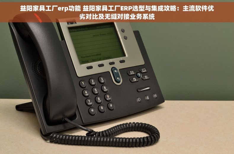 益阳家具工厂erp功能 益阳家具工厂ERP选型与集成攻略：主流软件优劣对比及无缝对接业务系统