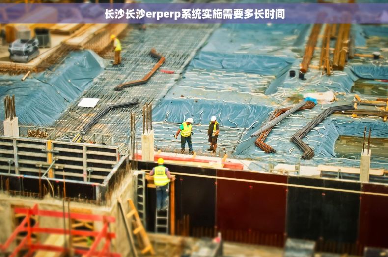 长沙长沙erperp系统实施需要多长时间