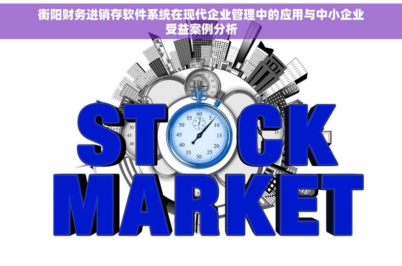 衡阳财务进销存软件系统在现代企业管理中的应用与中小企业受益案例分析