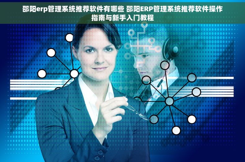 邵阳erp管理系统推荐软件有哪些 邵阳ERP管理系统推荐软件操作指南与新手入门教程