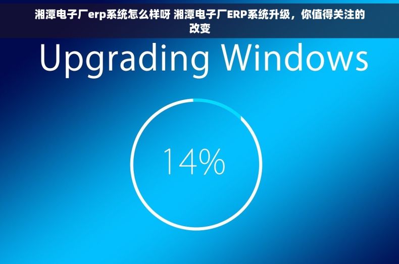 湘潭电子厂erp系统怎么样呀 湘潭电子厂ERP系统升级，你值得关注的改变