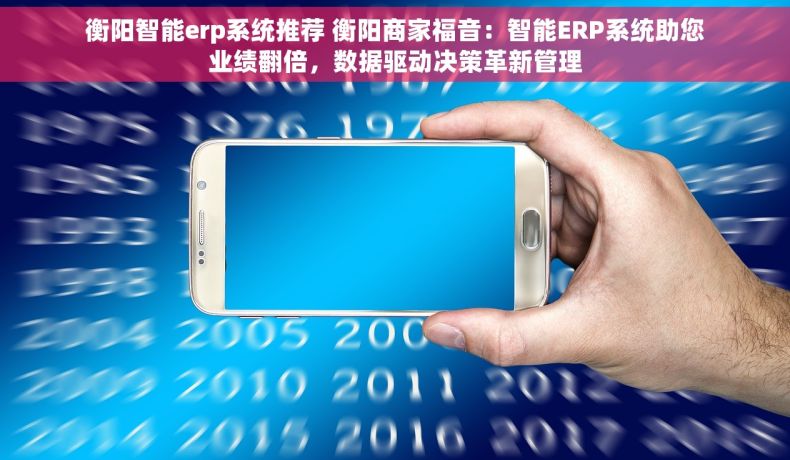衡阳智能erp系统推荐 衡阳商家福音：智能ERP系统助您业绩翻倍，数据驱动决策革新管理