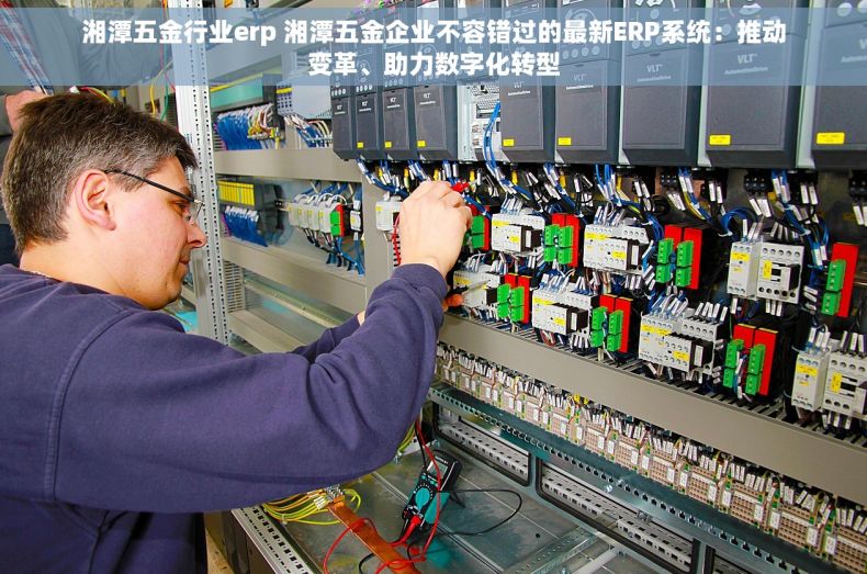 湘潭五金行业erp 湘潭五金企业不容错过的最新ERP系统：推动变革、助力数字化转型