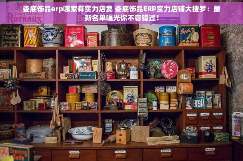 娄底饰品erp哪家有实力店卖 娄底饰品ERP实力店铺大搜罗：最新名单曝光你不容错过！